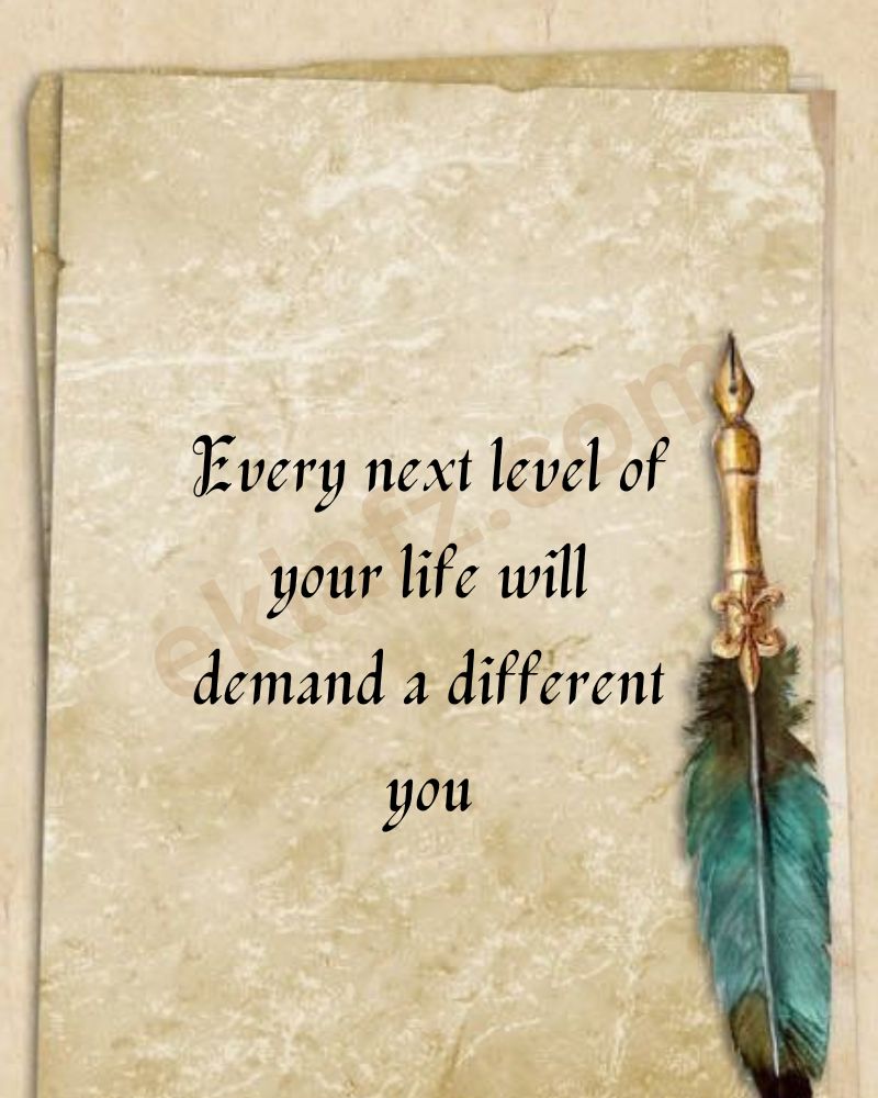 Every next level of your life will demand a different you.
