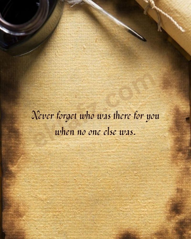 Never forget who was there for you when no one else was.